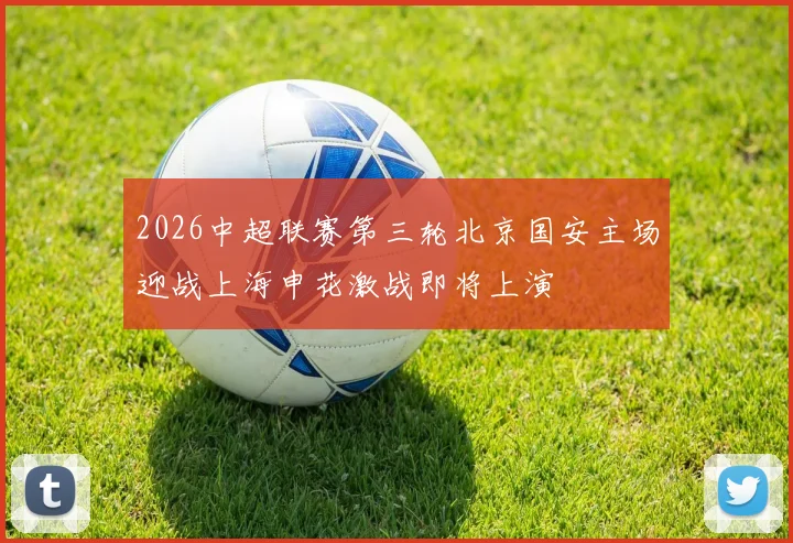 2026中超联赛第三轮北京国安主场迎战上海申花激战即将上演
