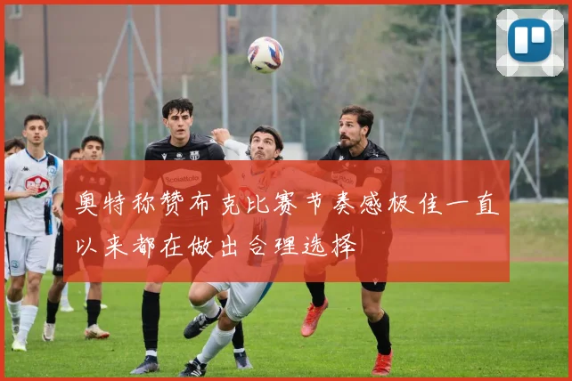 奥特称赞布克比赛节奏感极佳一直以来都在做出合理选择