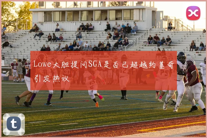 Lowe大胆提问SGA是否已超越约基奇引发热议