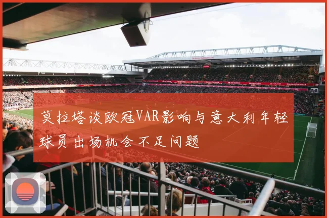 莫拉塔谈欧冠VAR影响与意大利年轻球员出场机会不足问题