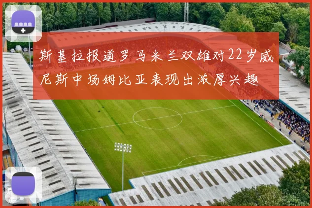 斯基拉报道罗马米兰双雄对22岁威尼斯中场姆比亚表现出浓厚兴趣
