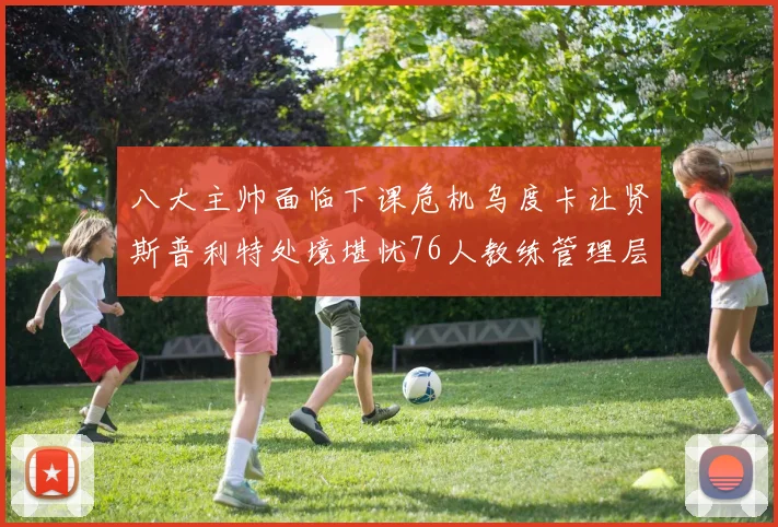 八大主帅面临下课危机乌度卡让贤斯普利特处境堪忧76人教练管理层动荡