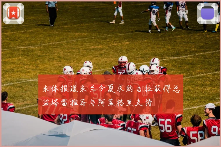 米体报道米兰今夏求购吉拉获得总监塔雷推荐与阿莱格里支持