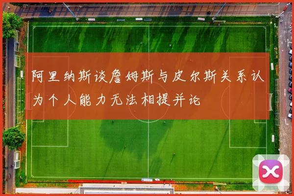 阿里纳斯谈詹姆斯与皮尔斯关系认为个人能力无法相提并论