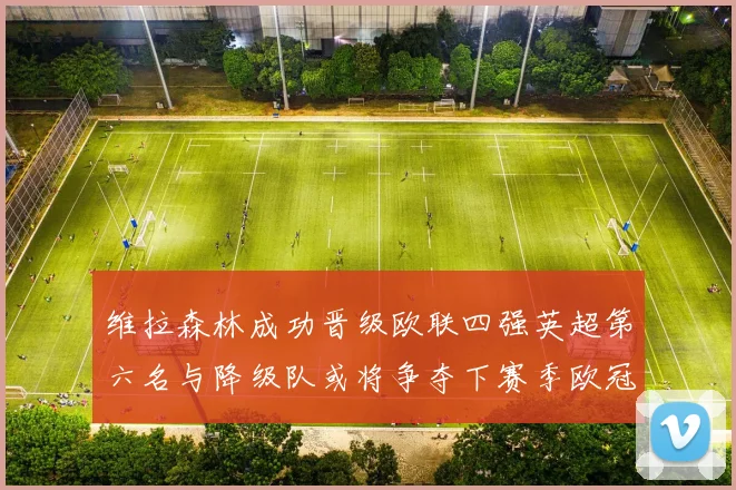 维拉森林成功晋级欧联四强英超第六名与降级队或将争夺下赛季欧冠资格