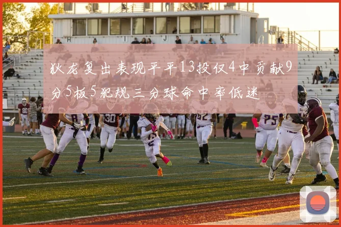 狄龙复出表现平平13投仅4中贡献9分5板5犯规三分球命中率低迷