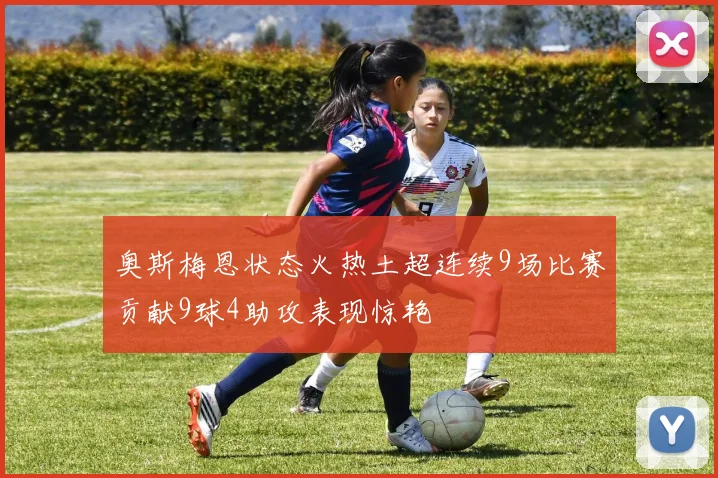 奥斯梅恩状态火热土超连续9场比赛贡献9球4助攻表现惊艳