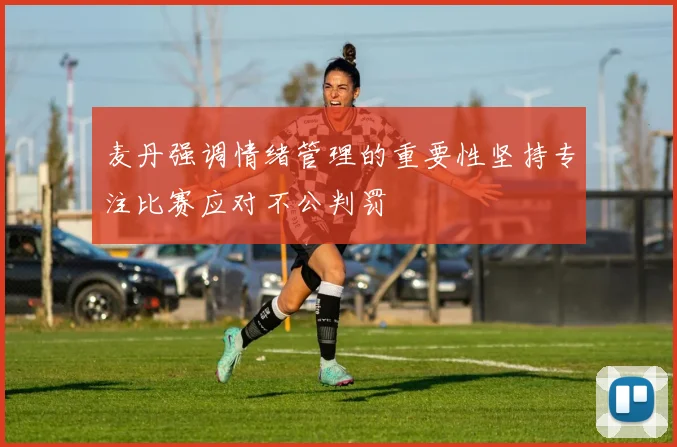 麦丹强调情绪管理的重要性坚持专注比赛应对不公判罚
