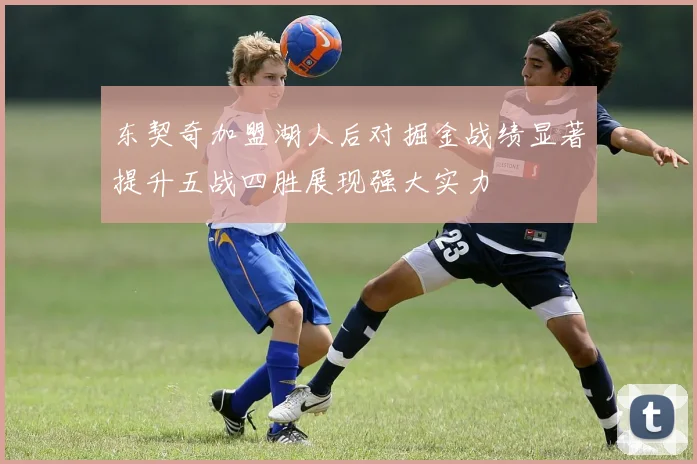东契奇加盟湖人后对掘金战绩显著提升五战四胜展现强大实力