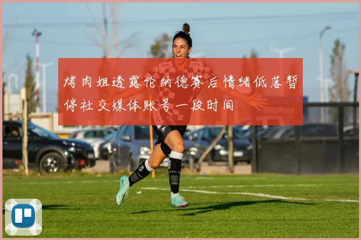 烤肉姐透露伦纳德赛后情绪低落暂停社交媒体账号一段时间