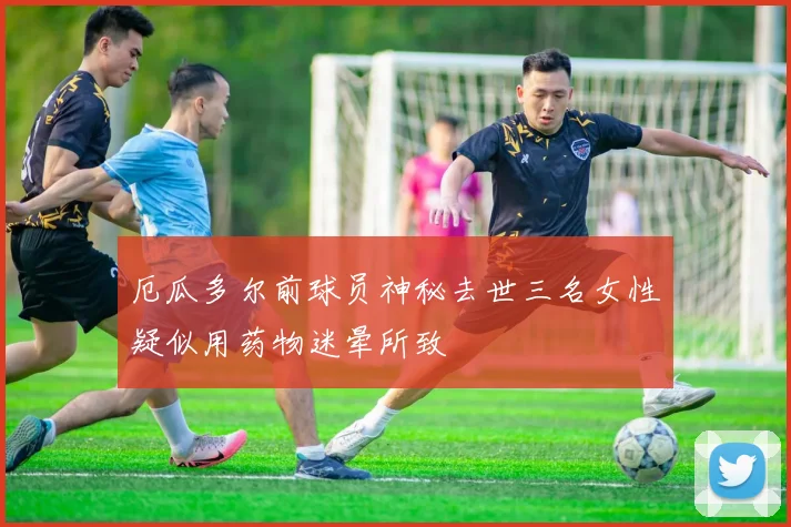 厄瓜多尔前球员神秘去世三名女性疑似用药物迷晕所致