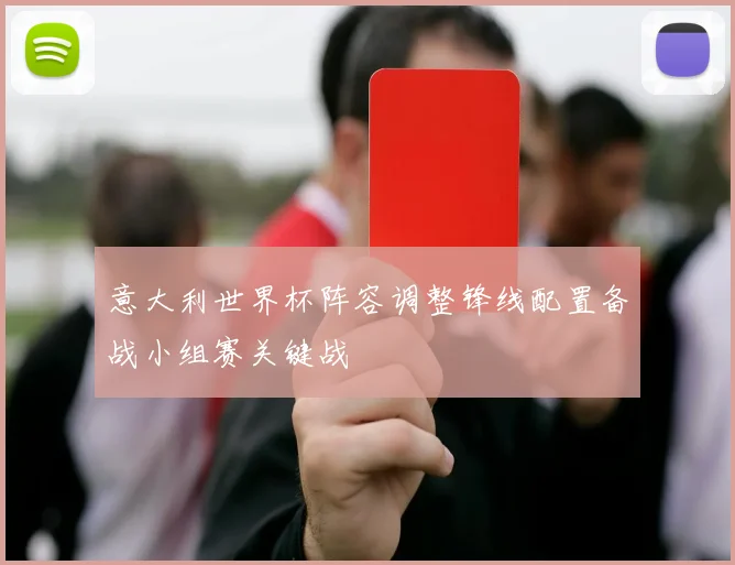 意大利世界杯阵容调整锋线配置备战小组赛关键战