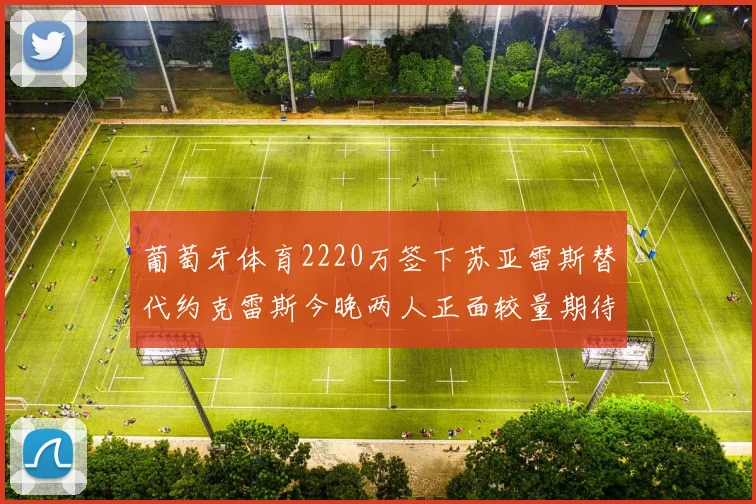 葡萄牙体育2220万签下苏亚雷斯替代约克雷斯今晚两人正面较量期待精彩表现